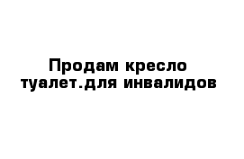 Продам кресло-туалет.для инвалидов